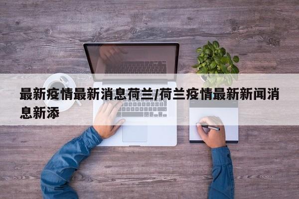 最新疫情最新消息荷兰/荷兰疫情最新新闻消息新添