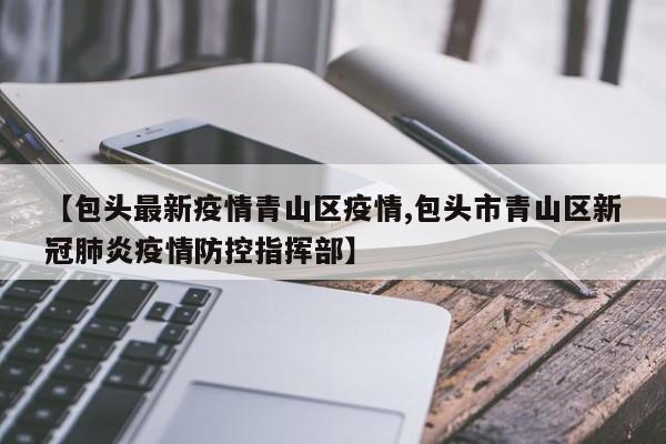 【包头最新疫情青山区疫情,包头市青山区新冠肺炎疫情防控指挥部】