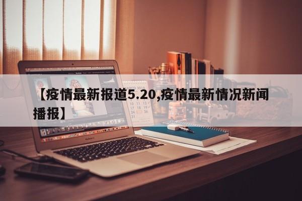 【疫情最新报道5.20,疫情最新情况新闻播报】