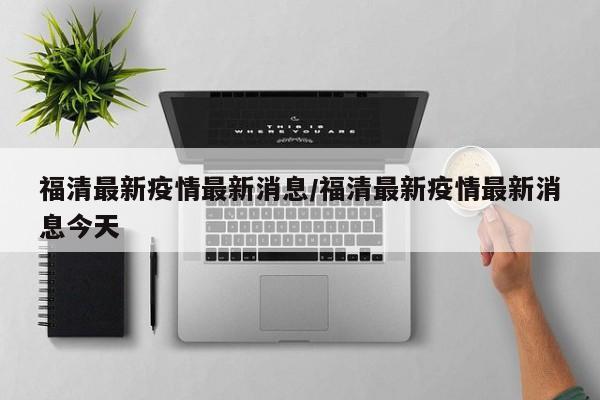 福清最新疫情最新消息/福清最新疫情最新消息今天