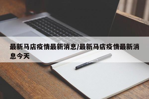最新马店疫情最新消息/最新马店疫情最新消息今天