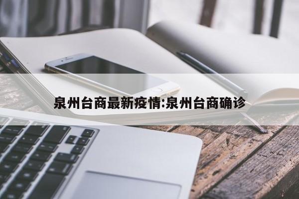 泉州台商最新疫情:泉州台商确诊
