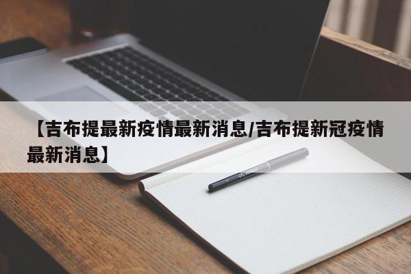 【吉布提最新疫情最新消息/吉布提新冠疫情最新消息】
