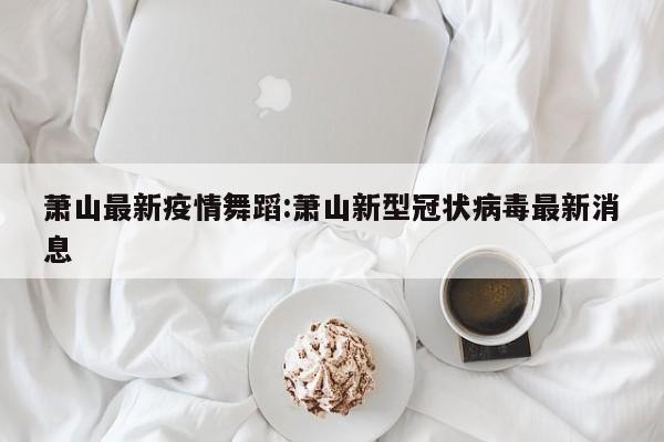 萧山最新疫情舞蹈:萧山新型冠状病毒最新消息