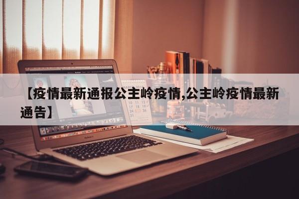 【疫情最新通报公主岭疫情,公主岭疫情最新通告】