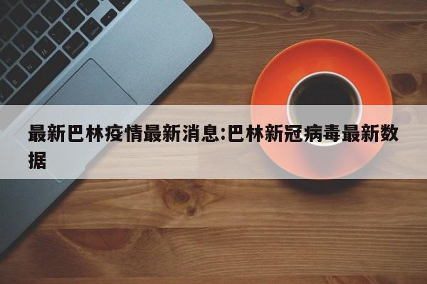 最新巴林疫情最新消息:巴林新冠病毒最新数据