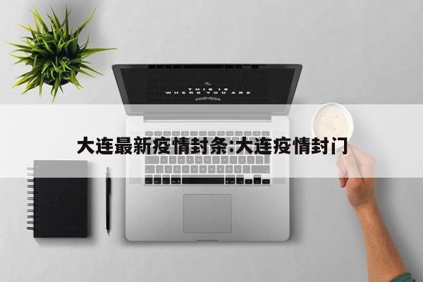 大连最新疫情封条:大连疫情封门
