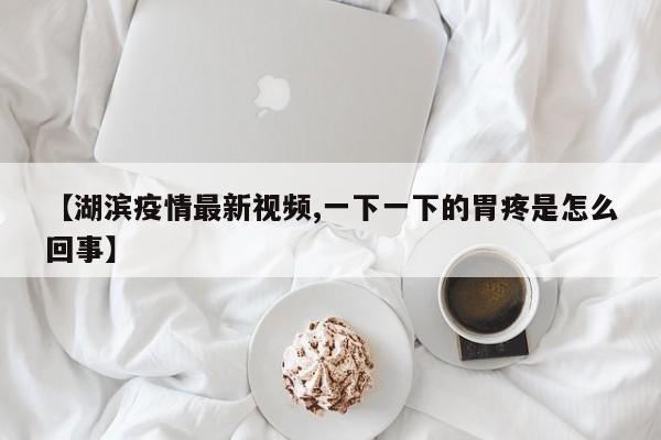 【湖滨疫情最新视频,一下一下的胃疼是怎么回事】