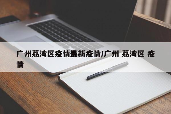 广州荔湾区疫情最新疫情/广州 荔湾区 疫情