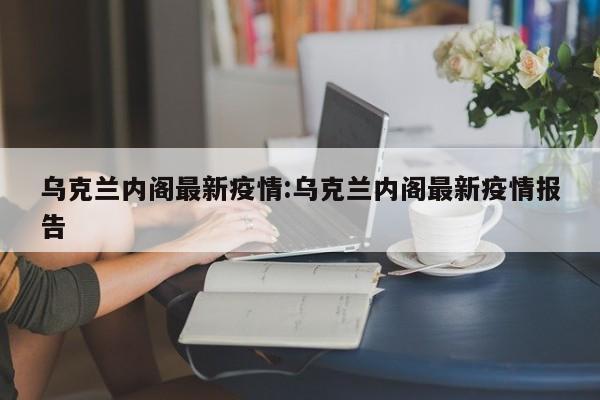 乌克兰内阁最新疫情:乌克兰内阁最新疫情报告