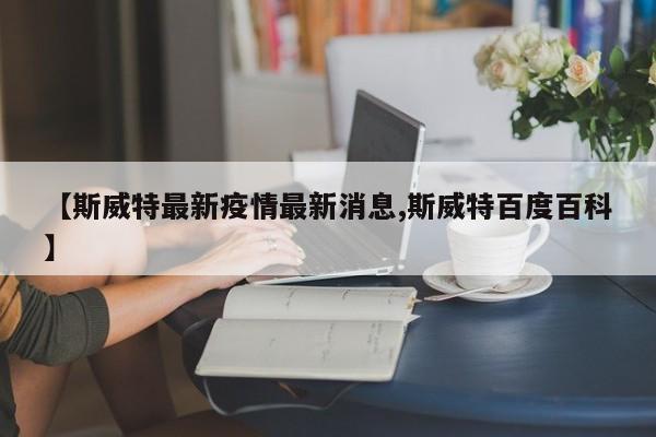 【斯威特最新疫情最新消息,斯威特百度百科】
