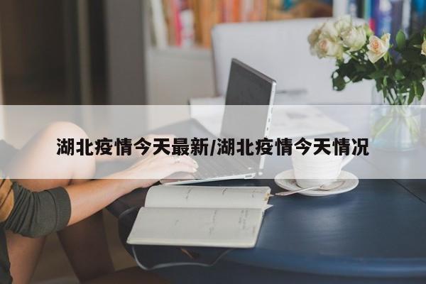 湖北疫情今天最新/湖北疫情今天情况
