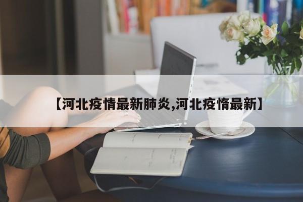 【河北疫情最新肺炎,河北疫惰最新】