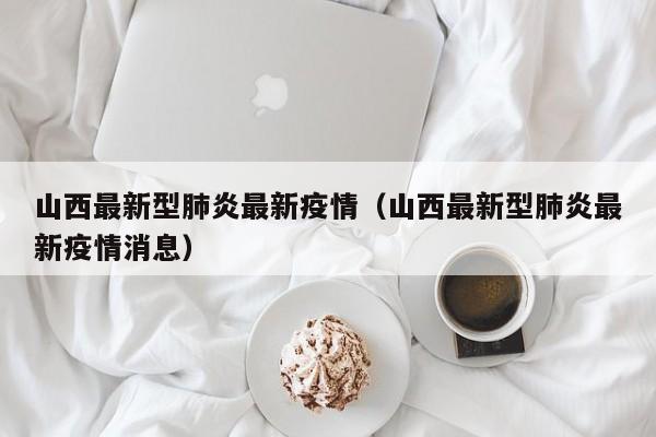 山西最新型肺炎最新疫情（山西最新型肺炎最新疫情消息）