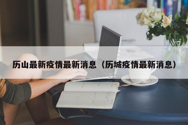 历山最新疫情最新消息（历城疫情最新消息）