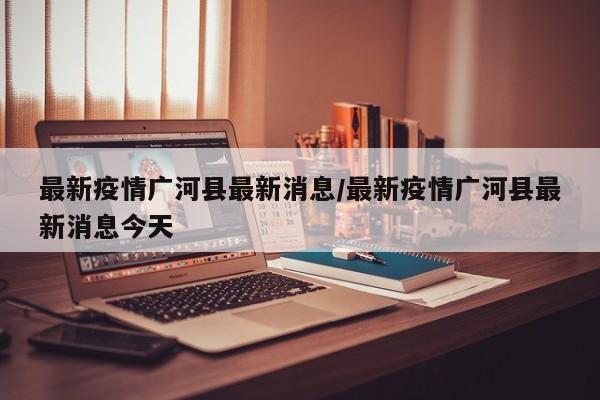 最新疫情广河县最新消息/最新疫情广河县最新消息今天