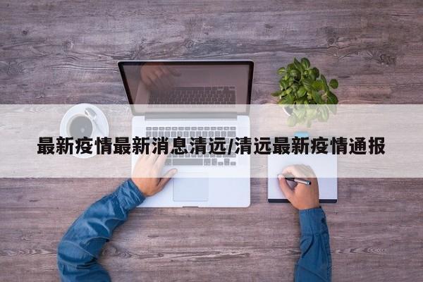 最新疫情最新消息清远/清远最新疫情通报