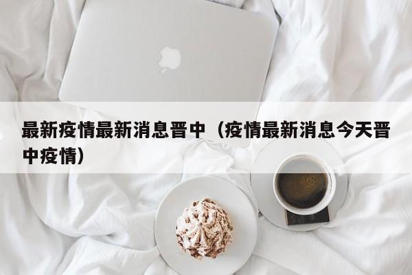 最新疫情最新消息晋中（疫情最新消息今天晋中疫情）