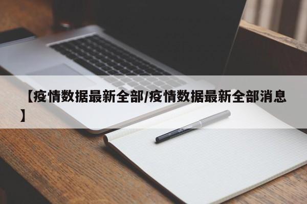 【疫情数据最新全部/疫情数据最新全部消息】