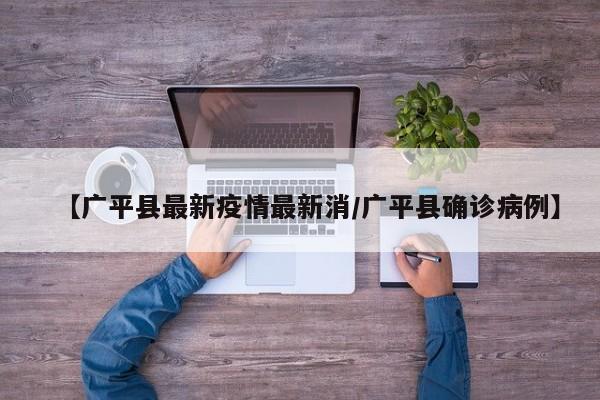 【广平县最新疫情最新消/广平县确诊病例】