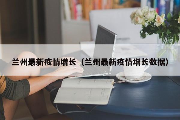 兰州最新疫情增长（兰州最新疫情增长数据）
