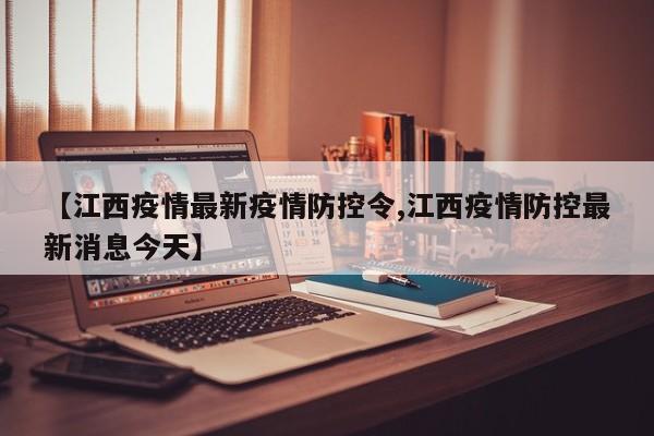 【江西疫情最新疫情防控令,江西疫情防控最新消息今天】