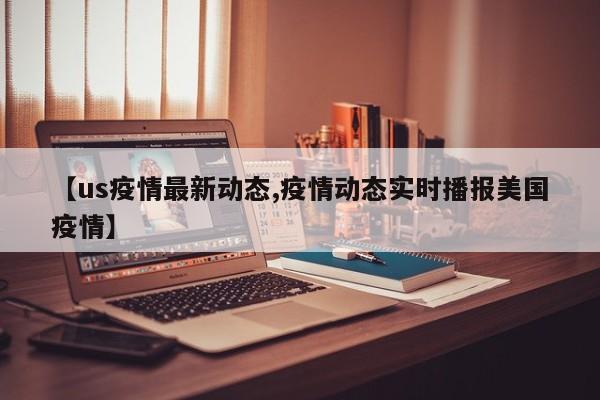 【us疫情最新动态,疫情动态实时播报美国疫情】