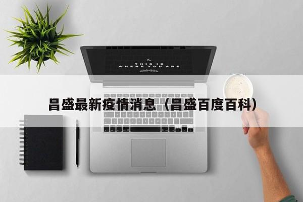 昌盛最新疫情消息（昌盛百度百科）