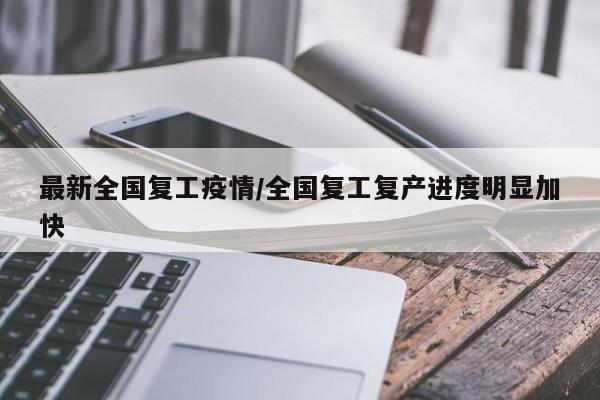 最新全国复工疫情/全国复工复产进度明显加快