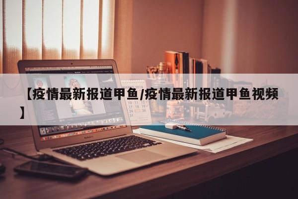 【疫情最新报道甲鱼/疫情最新报道甲鱼视频】