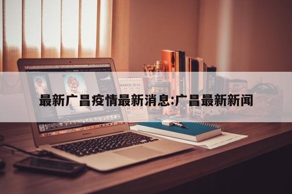 最新广昌疫情最新消息:广昌最新新闻