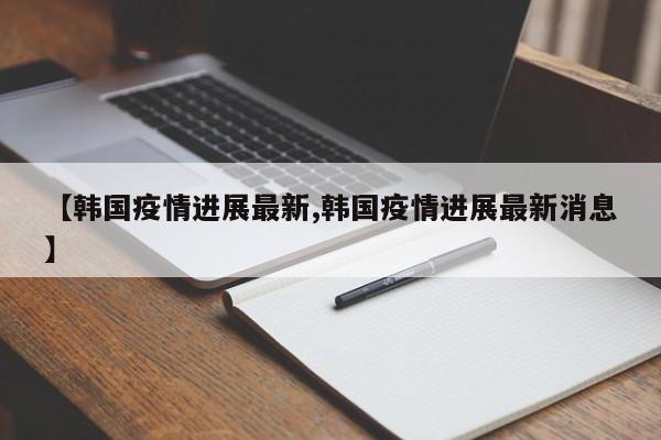 【韩国疫情进展最新,韩国疫情进展最新消息】