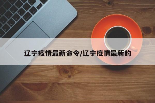 辽宁疫情最新命令/辽宁疫情最新的