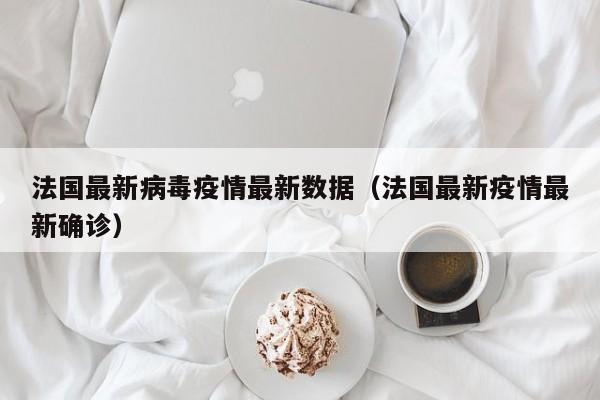 法国最新病毒疫情最新数据（法国最新疫情最新确诊）