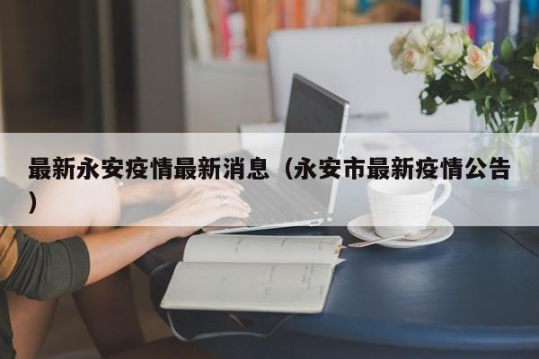 最新永安疫情最新消息（永安市最新疫情公告）