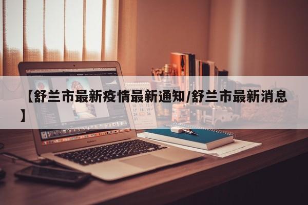 【舒兰市最新疫情最新通知/舒兰市最新消息】