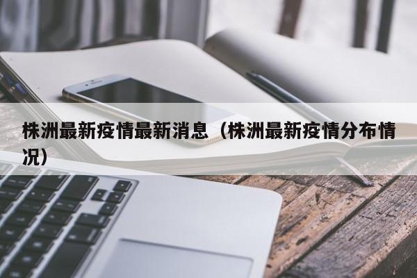 株洲最新疫情最新消息（株洲最新疫情分布情况）