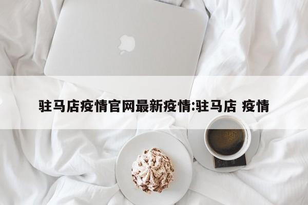 驻马店疫情官网最新疫情:驻马店 疫情