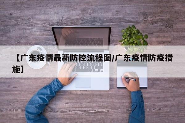【广东疫情最新防控流程图/广东疫情防疫措施】