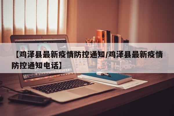 【鸡泽县最新疫情防控通知/鸡泽县最新疫情防控通知电话】