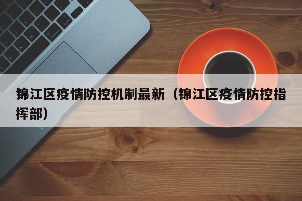 锦江区疫情防控机制最新（锦江区疫情防控指挥部）