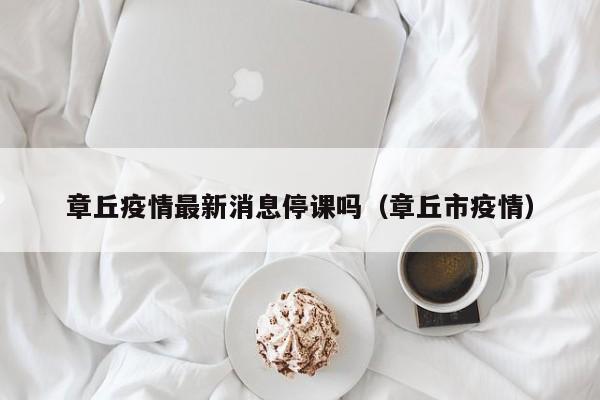 章丘疫情最新消息停课吗（章丘市疫情）