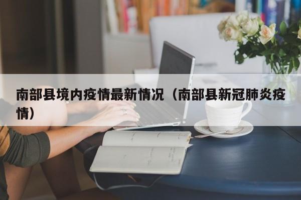 南部县境内疫情最新情况（南部县新冠肺炎疫情）