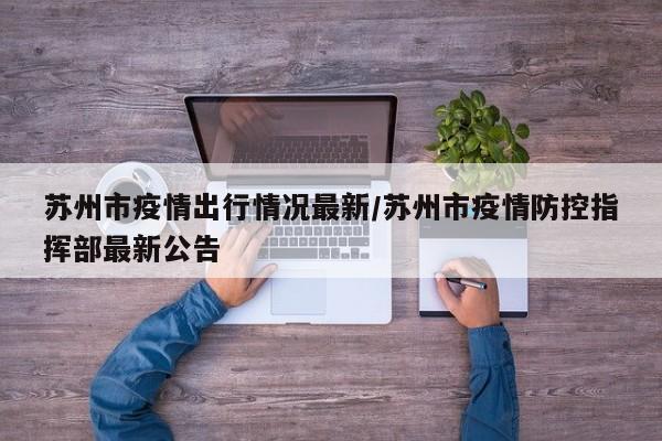 苏州市疫情出行情况最新/苏州市疫情防控指挥部最新公告