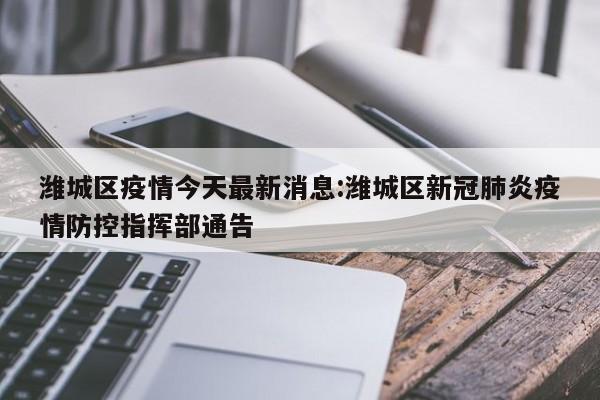 潍城区疫情今天最新消息:潍城区新冠肺炎疫情防控指挥部通告