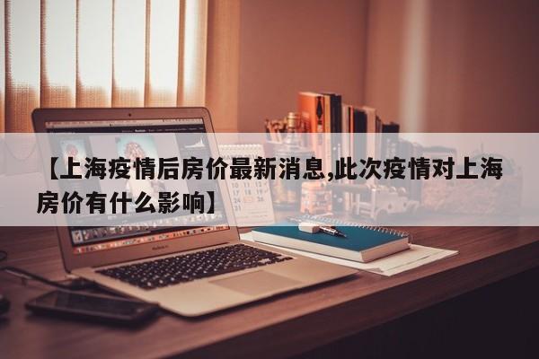 【上海疫情后房价最新消息,此次疫情对上海房价有什么影响】